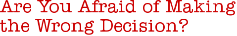 Are You Afraid of Making the Wrong Decision?