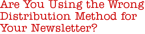 Are You Using the Wrong Distribution Method for Your Newsletter?